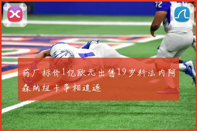 药厂标价1亿欧元出售19岁科法内阿森纳纽卡争相追逐