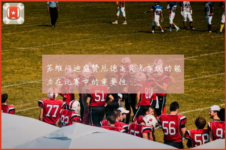 苏维门迪盛赞厄德高灵光乍现的能力在比赛中的重要性