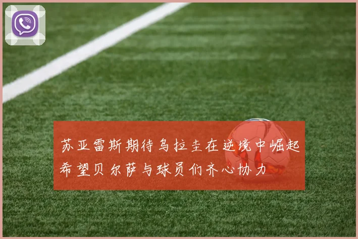 苏亚雷斯期待乌拉圭在逆境中崛起希望贝尔萨与球员们齐心协力