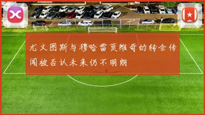 尤文图斯与穆哈雷莫维奇的转会传闻被否认未来仍不明朗
