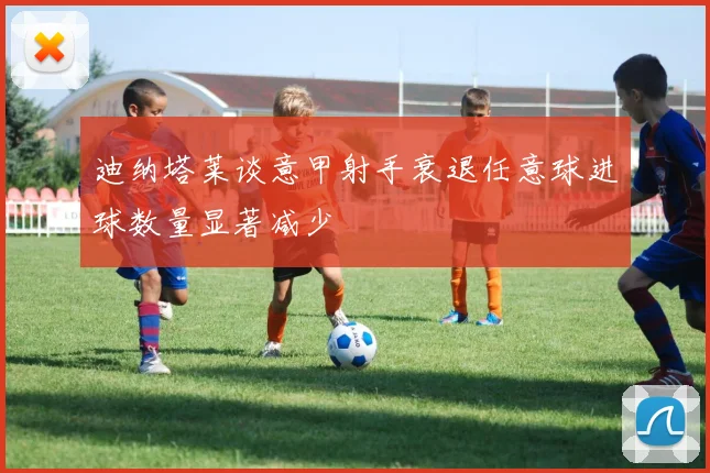 迪纳塔莱谈意甲射手衰退任意球进球数量显著减少