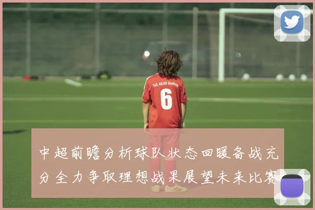 中超前瞻分析球队状态回暖备战充分全力争取理想战果展望未来比赛挑战