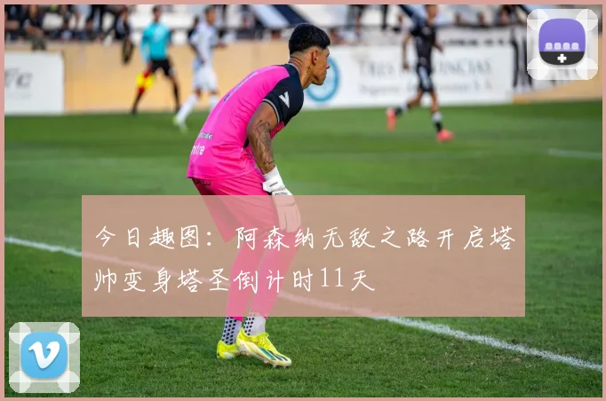 今日趣图：阿森纳无敌之路开启塔帅变身塔圣倒计时11天