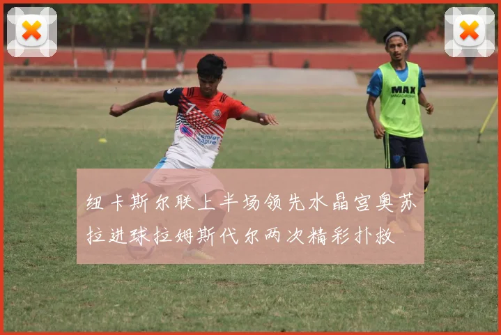 纽卡斯尔联上半场领先水晶宫奥苏拉进球拉姆斯代尔两次精彩扑救