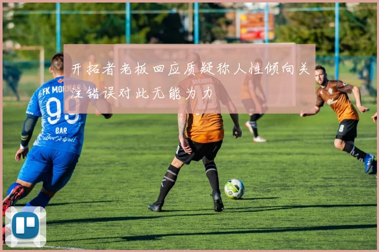 开拓者老板回应质疑称人性倾向关注错误对此无能为力