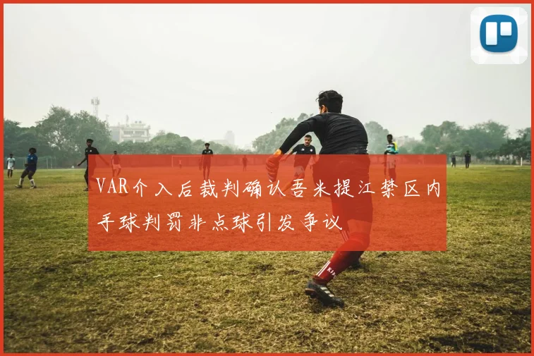 VAR介入后裁判确认吾米提江禁区内手球判罚非点球引发争议