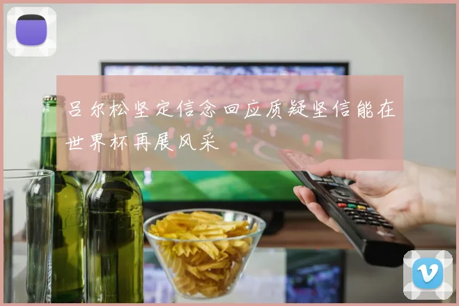 吕尔松坚定信念回应质疑坚信能在世界杯再展风采