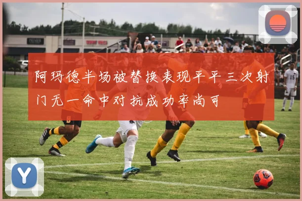 阿玛德半场被替换表现平平三次射门无一命中对抗成功率尚可