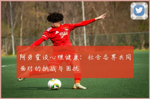 阿劳霍谈心理健康：社会各界共同面对的挑战与困扰