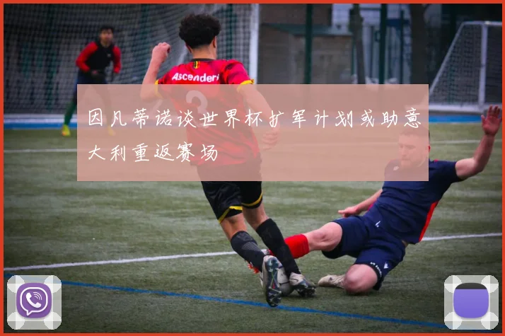 因凡蒂诺谈世界杯扩军计划或助意大利重返赛场