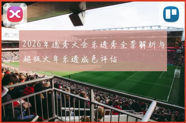 2026年选秀大会乐透秀全景解析与超级大年乐透成色评估