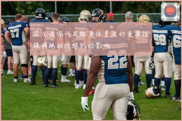 菲戈谈现代足球身体素质的重要性强调跑动对球队的影响