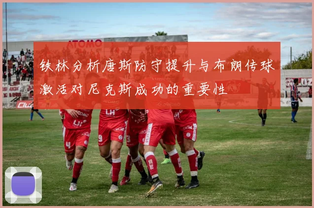 铁林分析唐斯防守提升与布朗传球激活对尼克斯成功的重要性