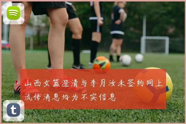 山西女篮澄清与李月汝未签约网上流传消息均为不实信息