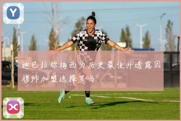 迪巴拉称梅西为历史最佳并透露因穆帅加盟选择罗马