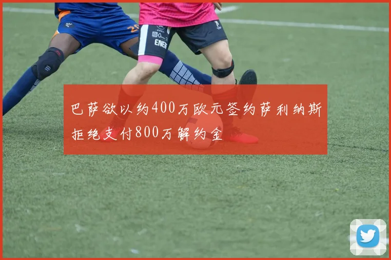 巴萨欲以约400万欧元签约萨利纳斯拒绝支付800万解约金