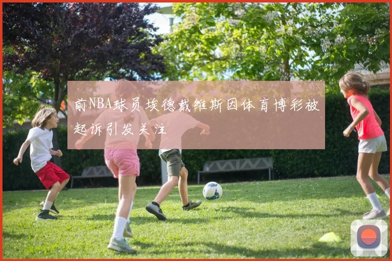 前NBA球员埃德戴维斯因体育博彩被起诉引发关注