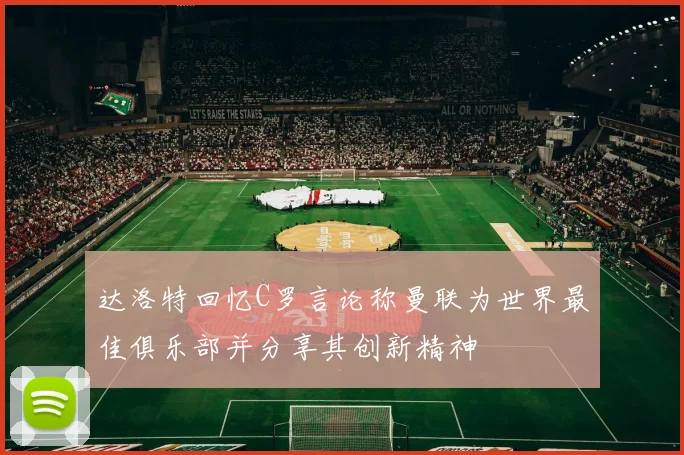 达洛特回忆C罗言论称曼联为世界最佳俱乐部并分享其创新精神