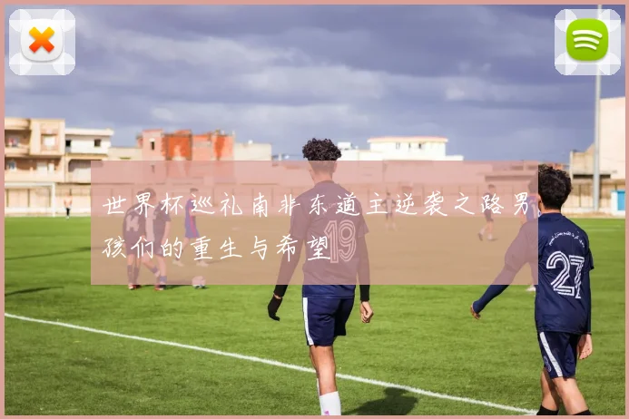 世界杯巡礼南非东道主逆袭之路男孩们的重生与希望