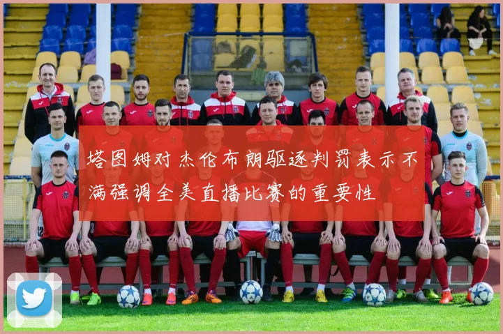塔图姆对杰伦布朗驱逐判罚表示不满强调全美直播比赛的重要性