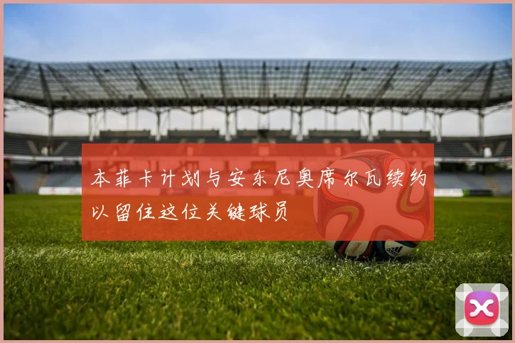 本菲卡计划与安东尼奥席尔瓦续约以留住这位关键球员