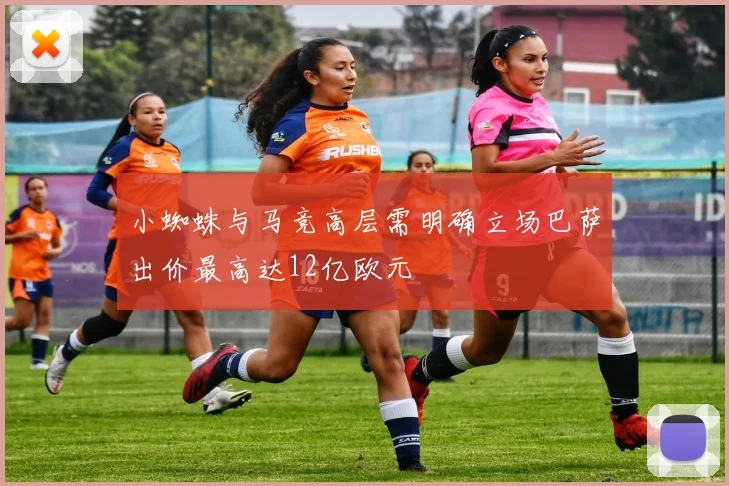 小蜘蛛与马竞高层需明确立场巴萨出价最高达12亿欧元