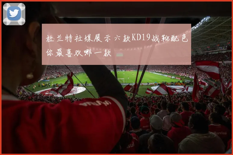 杜兰特社媒展示六款KD19战靴配色你最喜欢哪一款