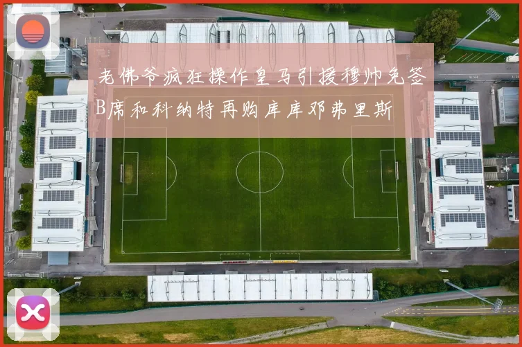 老佛爷疯狂操作皇马引援穆帅免签B席和科纳特再购库库邓弗里斯