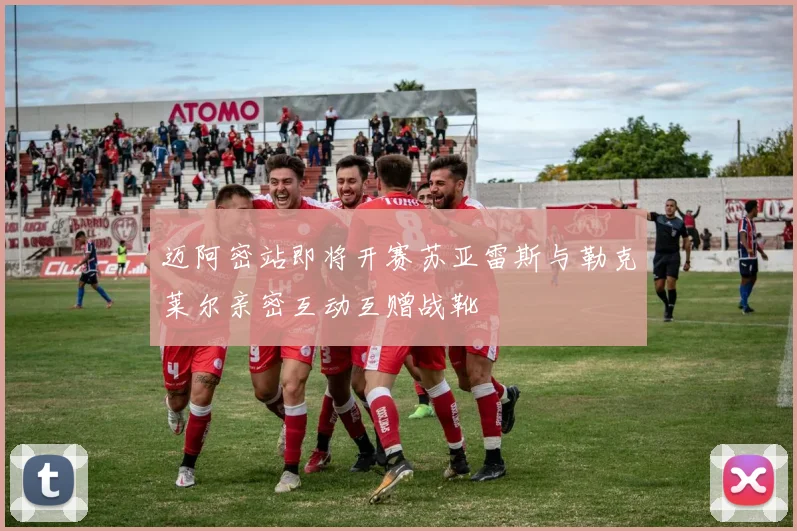 迈阿密站即将开赛苏亚雷斯与勒克莱尔亲密互动互赠战靴